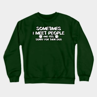 Sometimes I Meet People And Feel Sorry For Their Dogs. Crewneck Sweatshirt